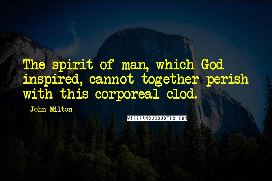 John Milton Quotes: The spirit of man, which God inspired, cannot together perish with this corporeal clod.