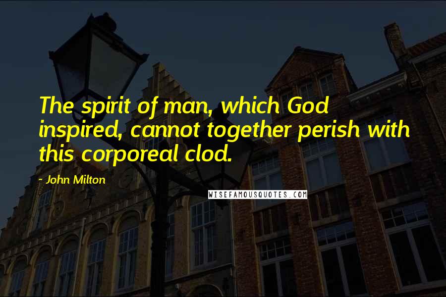 John Milton Quotes: The spirit of man, which God inspired, cannot together perish with this corporeal clod.