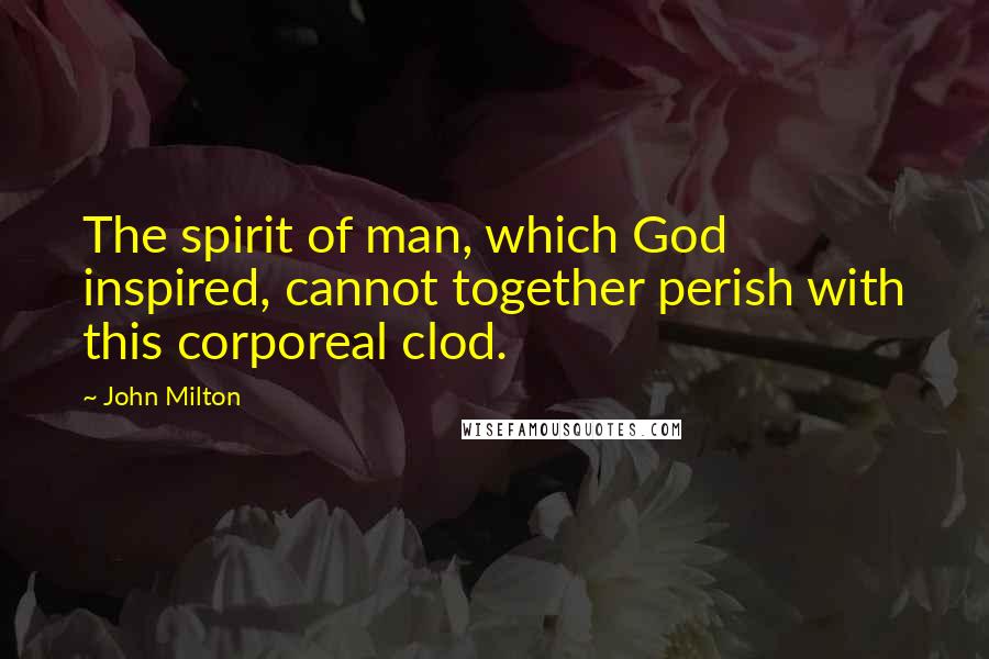 John Milton Quotes: The spirit of man, which God inspired, cannot together perish with this corporeal clod.