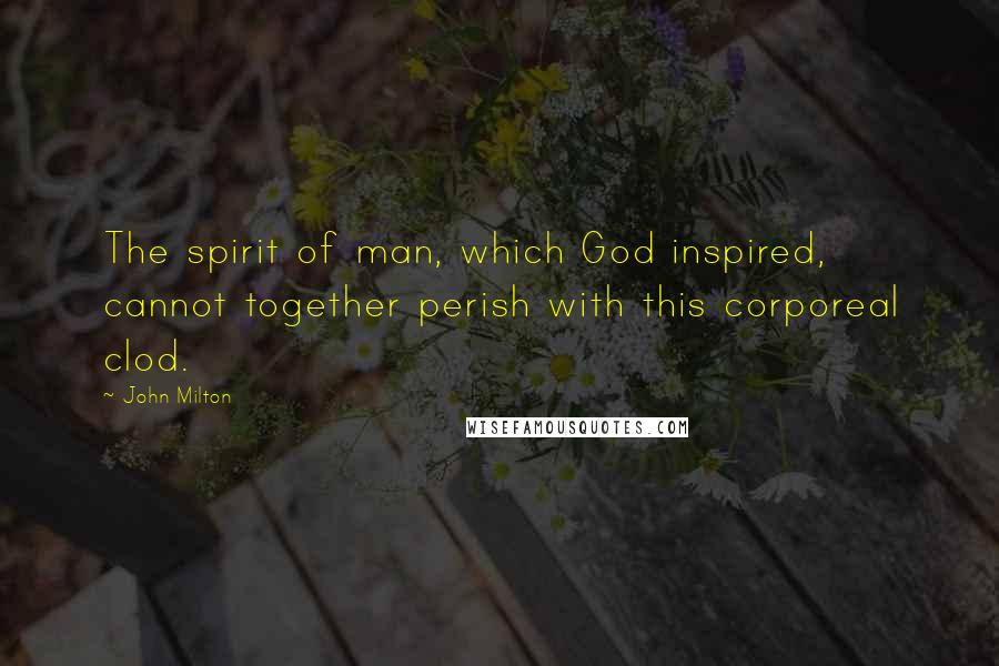John Milton Quotes: The spirit of man, which God inspired, cannot together perish with this corporeal clod.