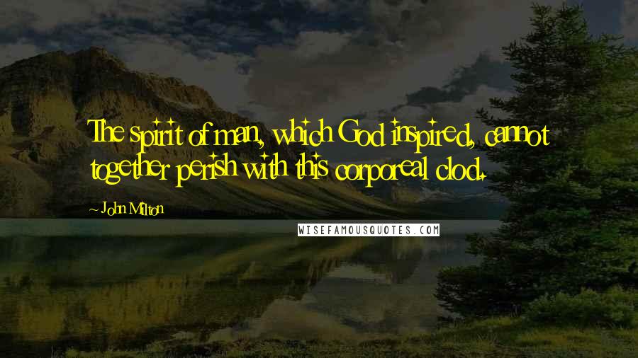 John Milton Quotes: The spirit of man, which God inspired, cannot together perish with this corporeal clod.