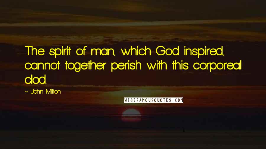 John Milton Quotes: The spirit of man, which God inspired, cannot together perish with this corporeal clod.