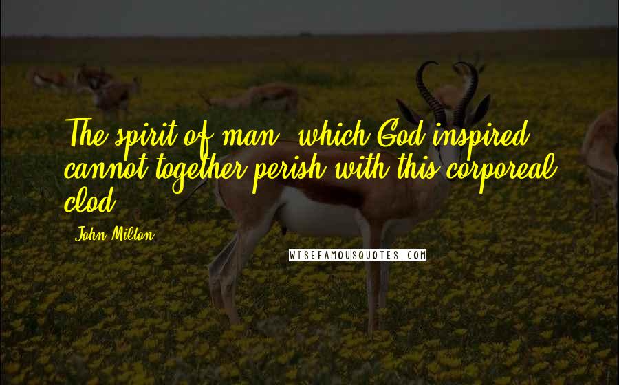John Milton Quotes: The spirit of man, which God inspired, cannot together perish with this corporeal clod.