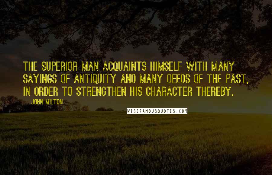 John Milton Quotes: The superior man acquaints himself with many sayings of antiquity and many deeds of the past, in order to strengthen his character thereby.