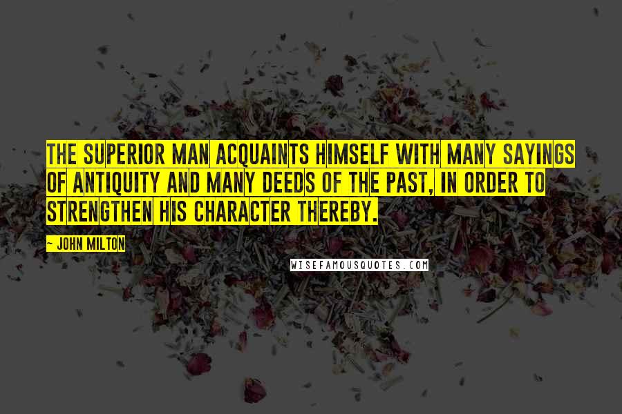 John Milton Quotes: The superior man acquaints himself with many sayings of antiquity and many deeds of the past, in order to strengthen his character thereby.