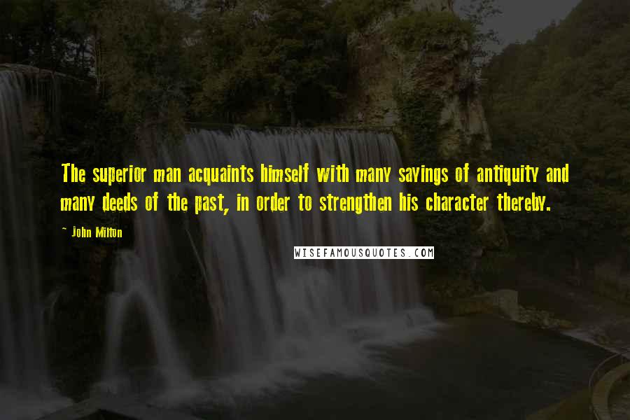 John Milton Quotes: The superior man acquaints himself with many sayings of antiquity and many deeds of the past, in order to strengthen his character thereby.