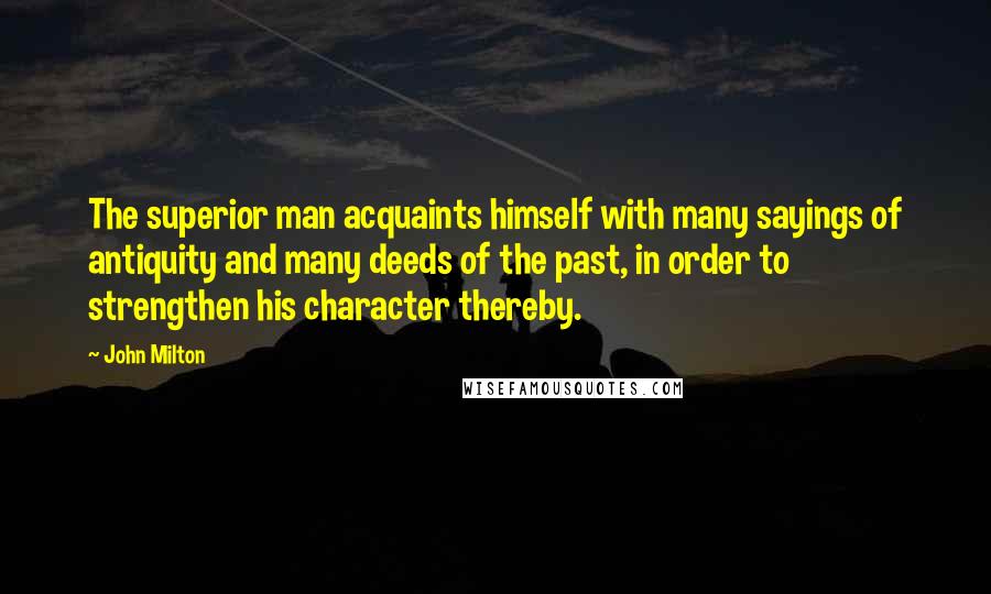 John Milton Quotes: The superior man acquaints himself with many sayings of antiquity and many deeds of the past, in order to strengthen his character thereby.