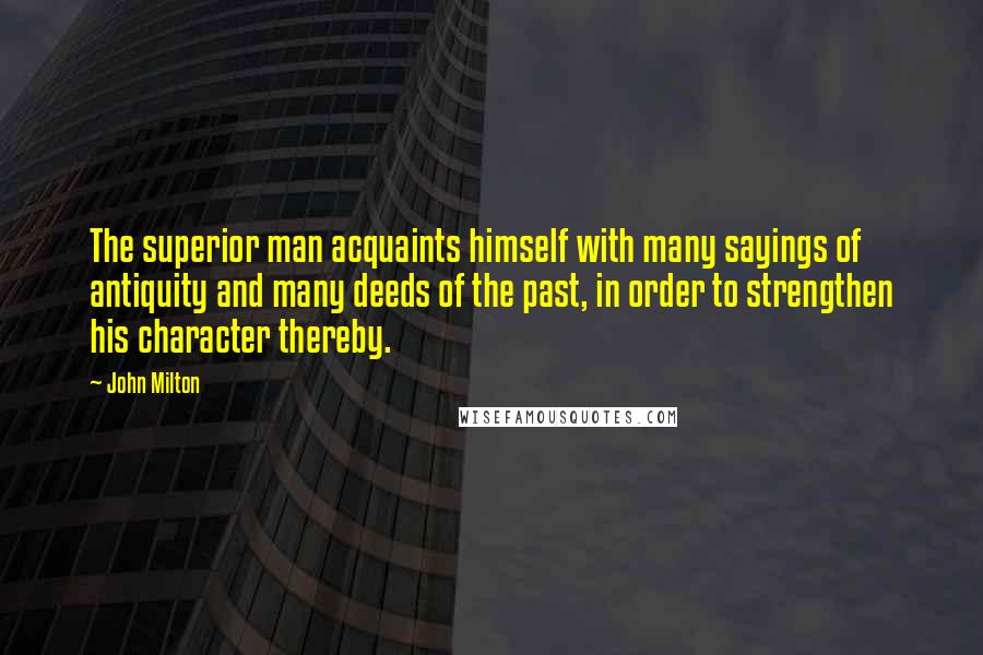 John Milton Quotes: The superior man acquaints himself with many sayings of antiquity and many deeds of the past, in order to strengthen his character thereby.