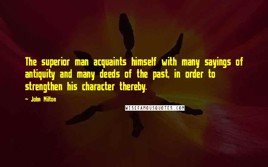 John Milton Quotes: The superior man acquaints himself with many sayings of antiquity and many deeds of the past, in order to strengthen his character thereby.