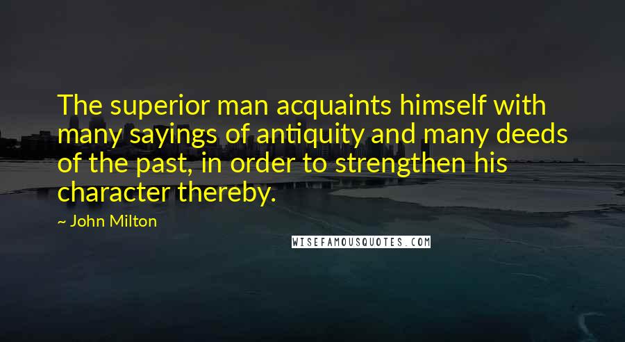 John Milton Quotes: The superior man acquaints himself with many sayings of antiquity and many deeds of the past, in order to strengthen his character thereby.