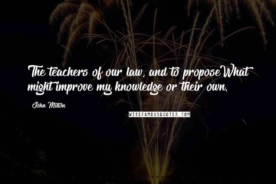John Milton Quotes: The teachers of our law, and to proposeWhat might improve my knowledge or their own.