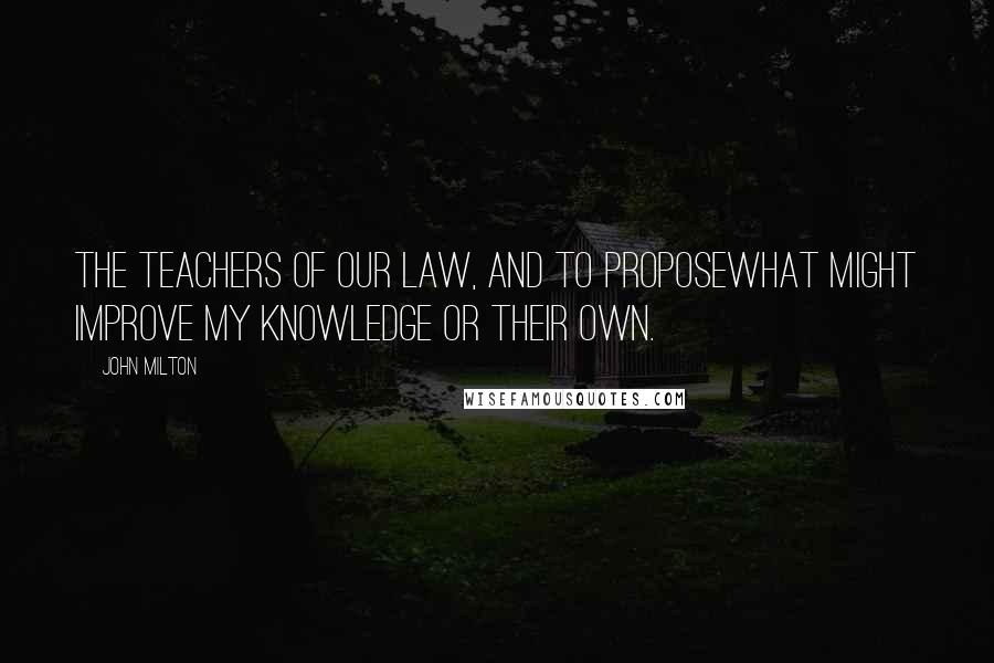 John Milton Quotes: The teachers of our law, and to proposeWhat might improve my knowledge or their own.
