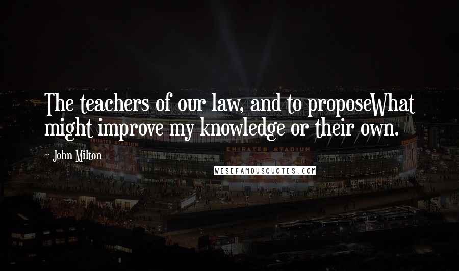 John Milton Quotes: The teachers of our law, and to proposeWhat might improve my knowledge or their own.