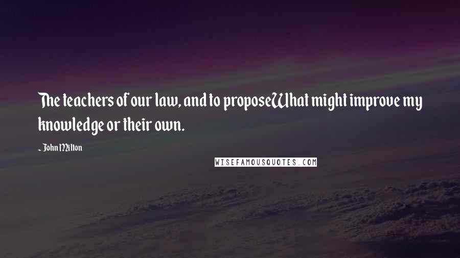 John Milton Quotes: The teachers of our law, and to proposeWhat might improve my knowledge or their own.
