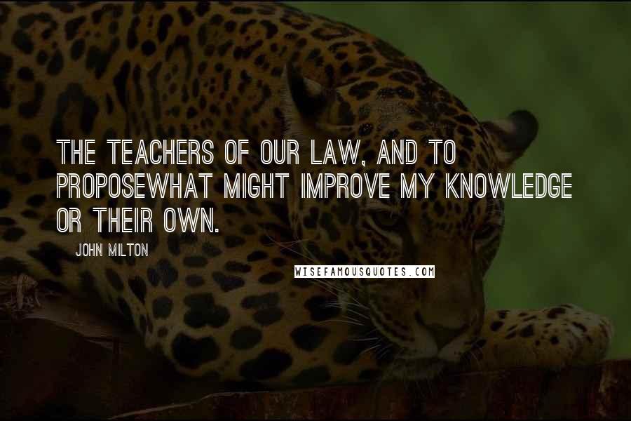 John Milton Quotes: The teachers of our law, and to proposeWhat might improve my knowledge or their own.