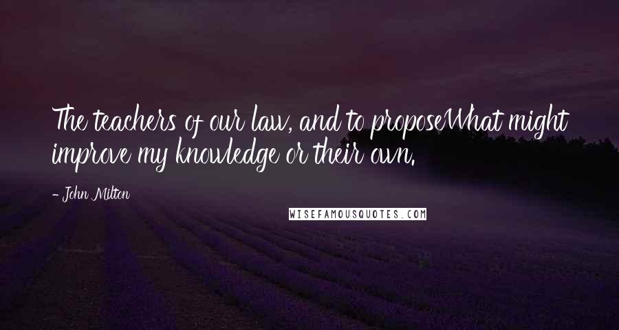 John Milton Quotes: The teachers of our law, and to proposeWhat might improve my knowledge or their own.