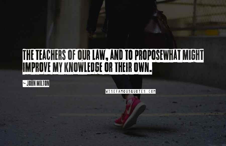 John Milton Quotes: The teachers of our law, and to proposeWhat might improve my knowledge or their own.