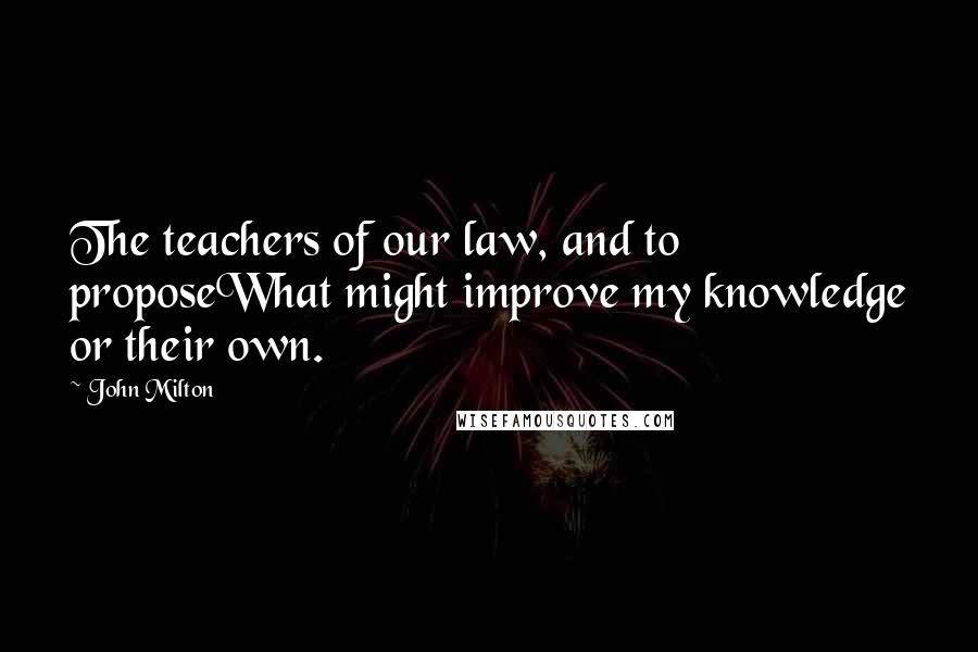 John Milton Quotes: The teachers of our law, and to proposeWhat might improve my knowledge or their own.