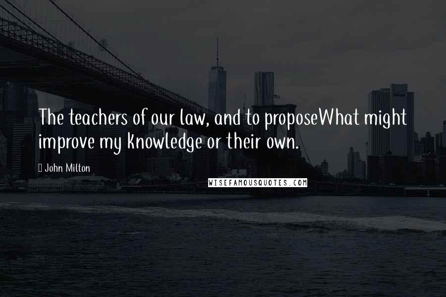 John Milton Quotes: The teachers of our law, and to proposeWhat might improve my knowledge or their own.