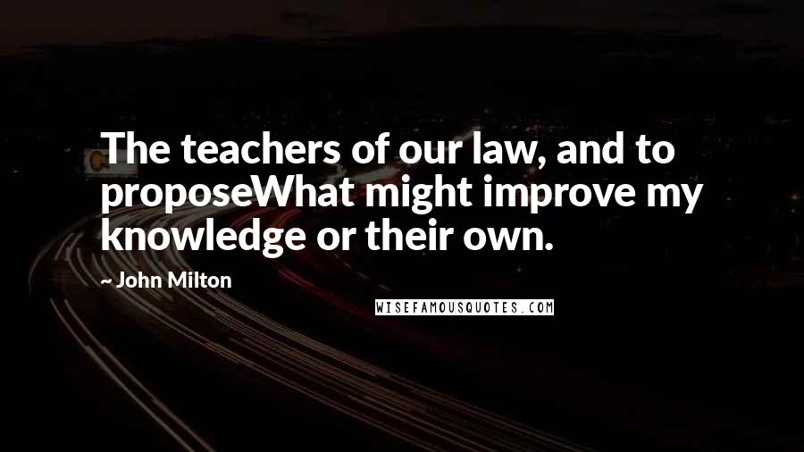 John Milton Quotes: The teachers of our law, and to proposeWhat might improve my knowledge or their own.