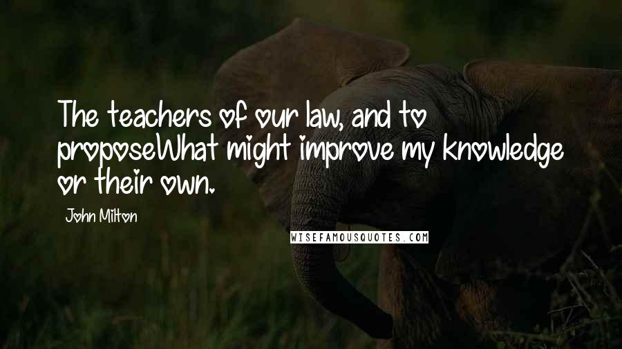 John Milton Quotes: The teachers of our law, and to proposeWhat might improve my knowledge or their own.