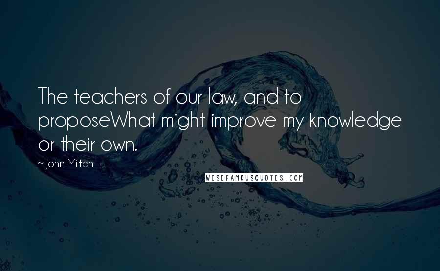John Milton Quotes: The teachers of our law, and to proposeWhat might improve my knowledge or their own.