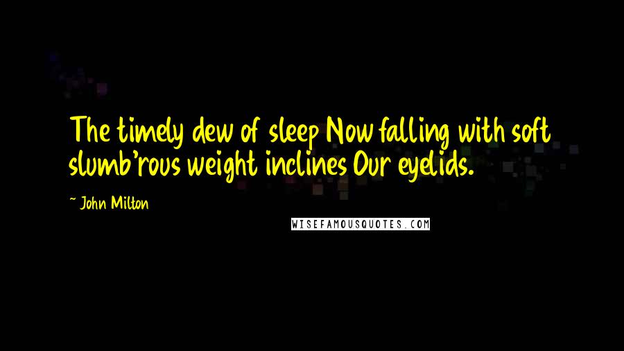 John Milton Quotes: The timely dew of sleep Now falling with soft slumb'rous weight inclines Our eyelids.