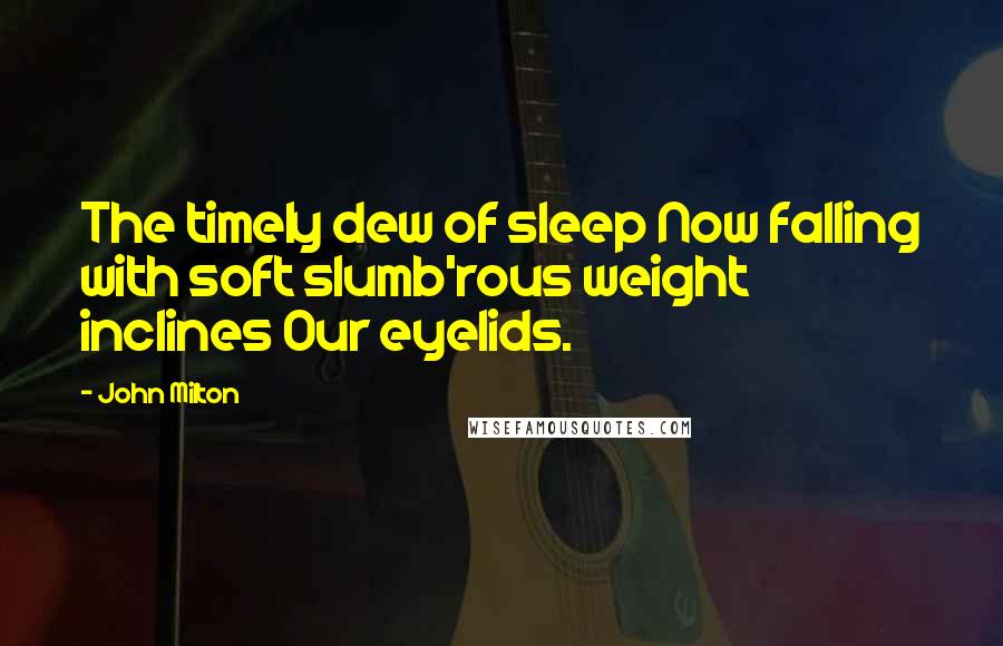 John Milton Quotes: The timely dew of sleep Now falling with soft slumb'rous weight inclines Our eyelids.