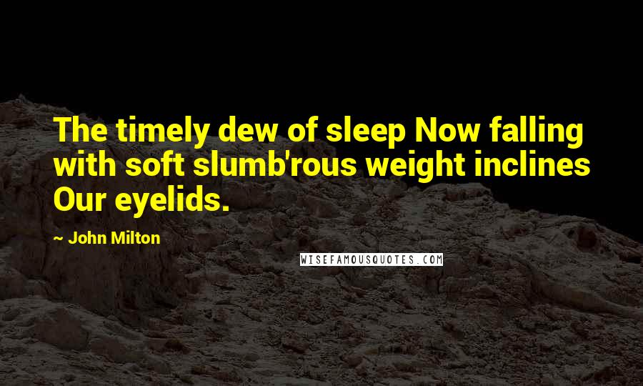 John Milton Quotes: The timely dew of sleep Now falling with soft slumb'rous weight inclines Our eyelids.