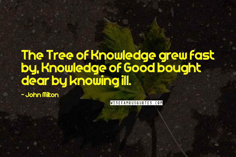 John Milton Quotes: The Tree of Knowledge grew fast by, Knowledge of Good bought dear by knowing ill.