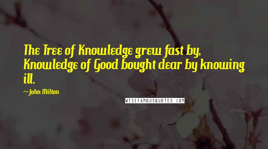 John Milton Quotes: The Tree of Knowledge grew fast by, Knowledge of Good bought dear by knowing ill.