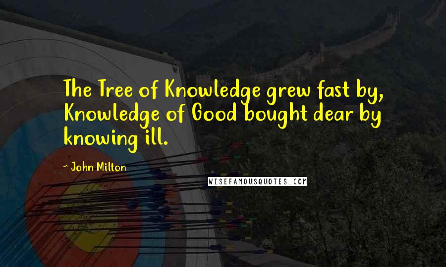 John Milton Quotes: The Tree of Knowledge grew fast by, Knowledge of Good bought dear by knowing ill.