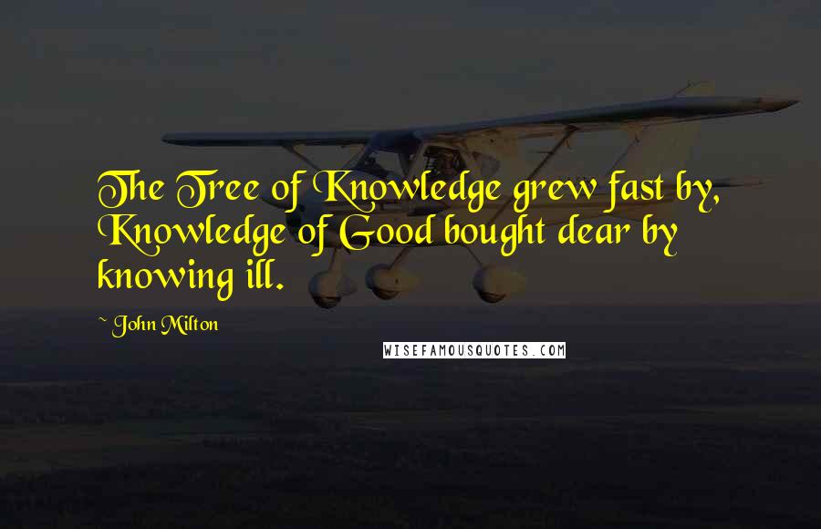 John Milton Quotes: The Tree of Knowledge grew fast by, Knowledge of Good bought dear by knowing ill.