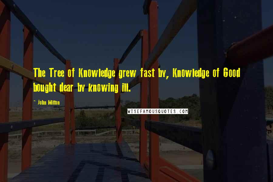 John Milton Quotes: The Tree of Knowledge grew fast by, Knowledge of Good bought dear by knowing ill.