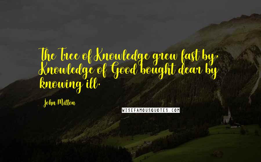 John Milton Quotes: The Tree of Knowledge grew fast by, Knowledge of Good bought dear by knowing ill.