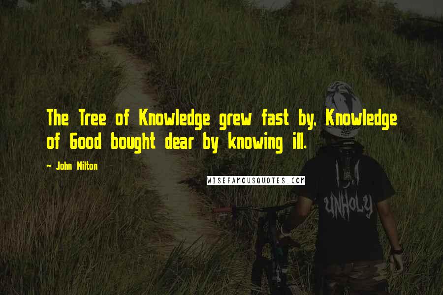 John Milton Quotes: The Tree of Knowledge grew fast by, Knowledge of Good bought dear by knowing ill.