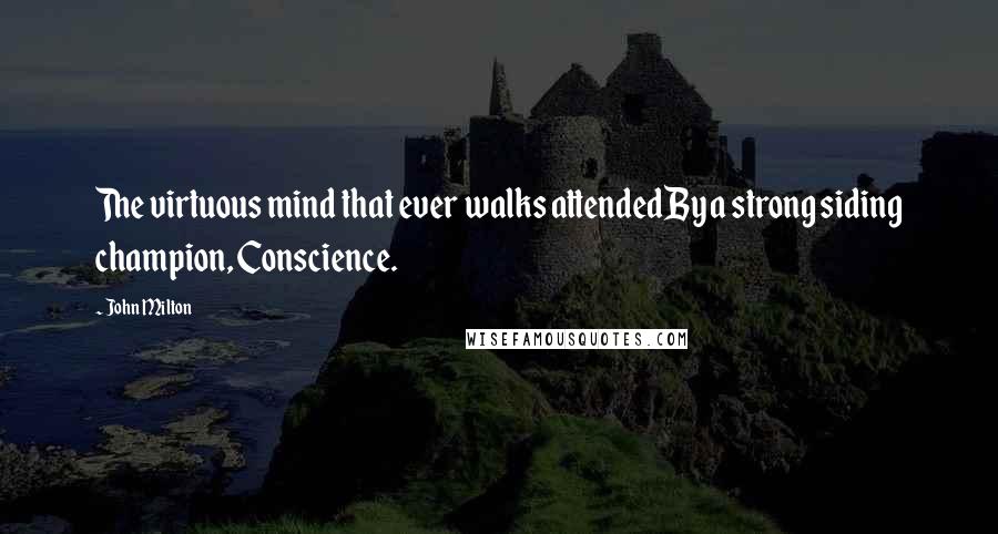 John Milton Quotes: The virtuous mind that ever walks attendedBy a strong siding champion, Conscience.