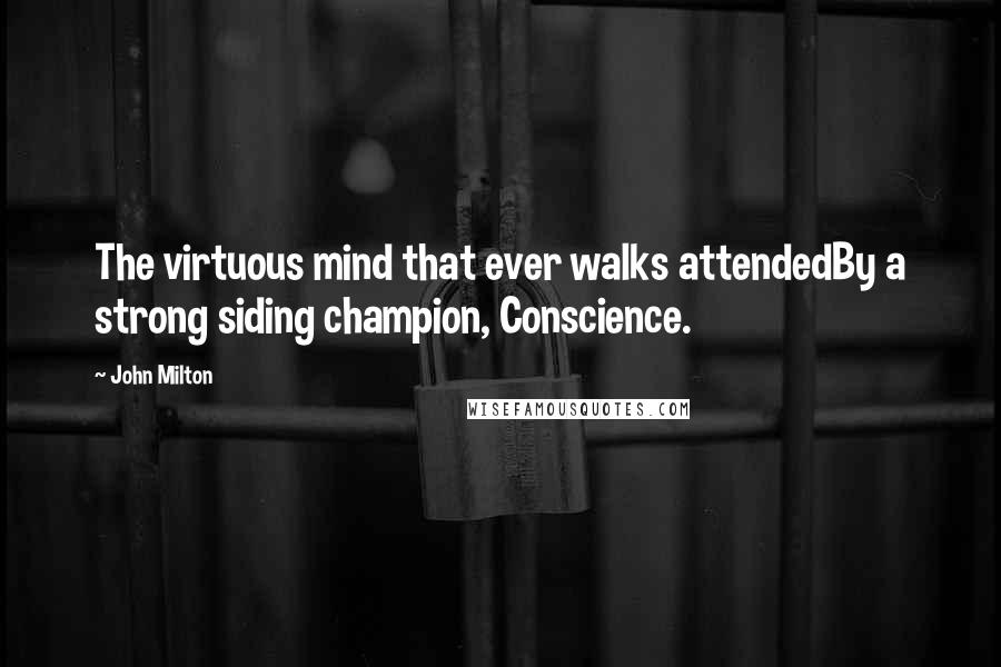 John Milton Quotes: The virtuous mind that ever walks attendedBy a strong siding champion, Conscience.