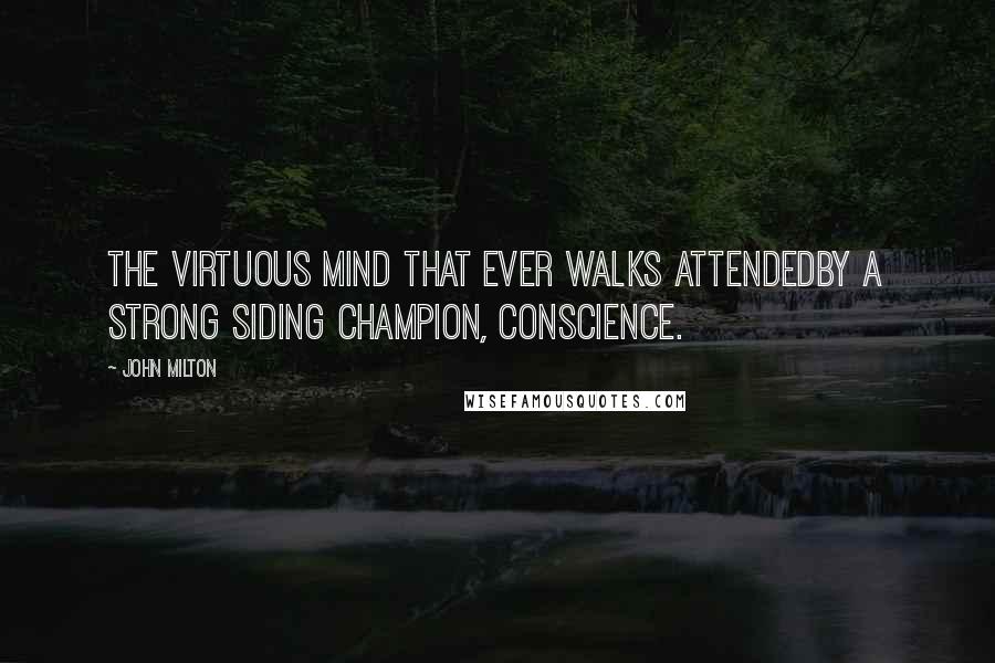 John Milton Quotes: The virtuous mind that ever walks attendedBy a strong siding champion, Conscience.