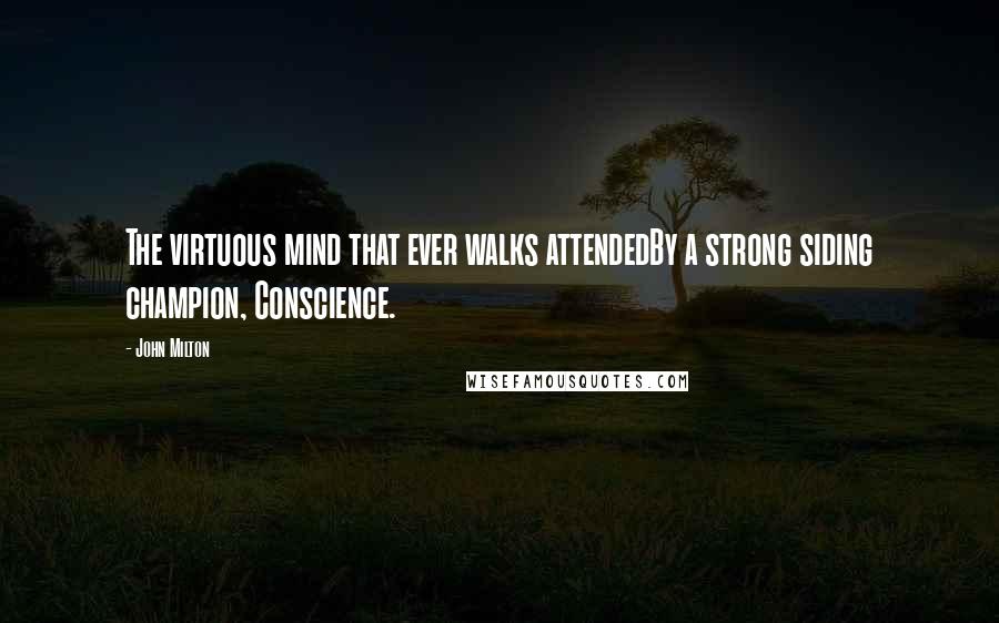 John Milton Quotes: The virtuous mind that ever walks attendedBy a strong siding champion, Conscience.