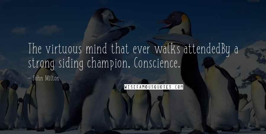 John Milton Quotes: The virtuous mind that ever walks attendedBy a strong siding champion, Conscience.