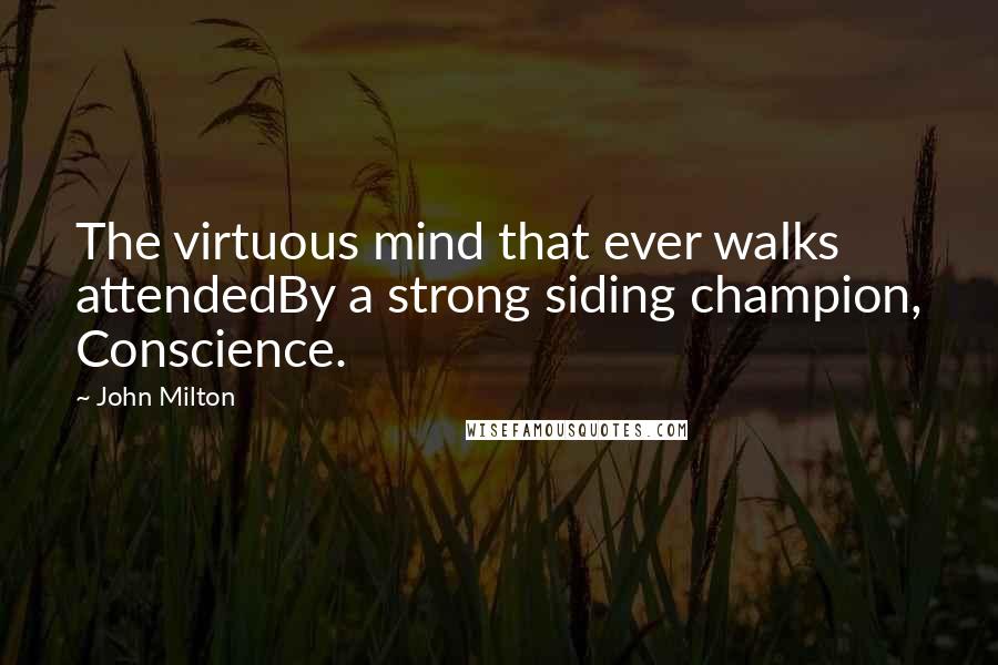 John Milton Quotes: The virtuous mind that ever walks attendedBy a strong siding champion, Conscience.