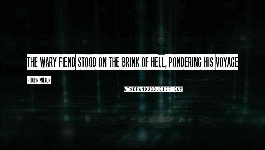 John Milton Quotes: The wary fiend stood on the brink of hell, pondering his voyage