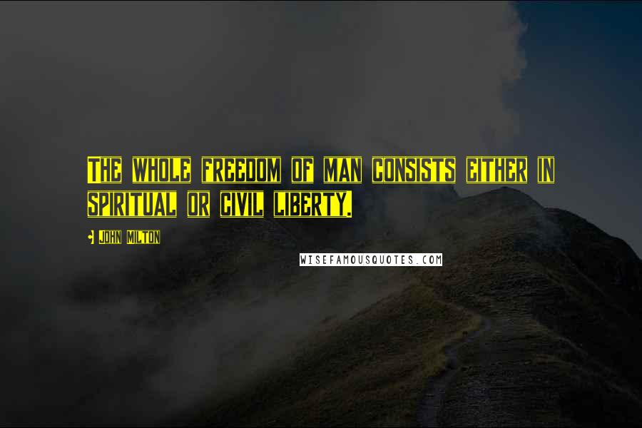 John Milton Quotes: The whole freedom of man consists either in spiritual or civil liberty.