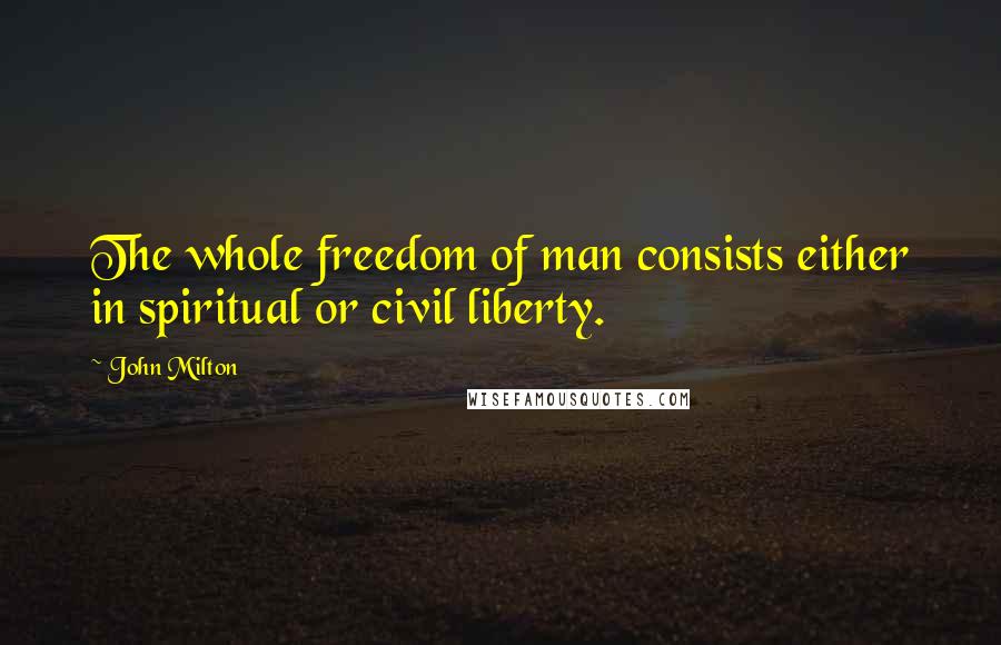 John Milton Quotes: The whole freedom of man consists either in spiritual or civil liberty.