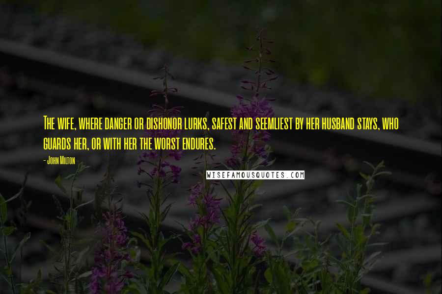 John Milton Quotes: The wife, where danger or dishonor lurks, safest and seemliest by her husband stays, who guards her, or with her the worst endures.