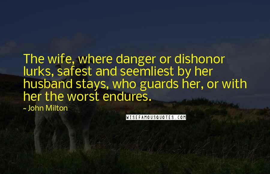 John Milton Quotes: The wife, where danger or dishonor lurks, safest and seemliest by her husband stays, who guards her, or with her the worst endures.