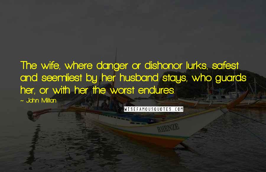 John Milton Quotes: The wife, where danger or dishonor lurks, safest and seemliest by her husband stays, who guards her, or with her the worst endures.