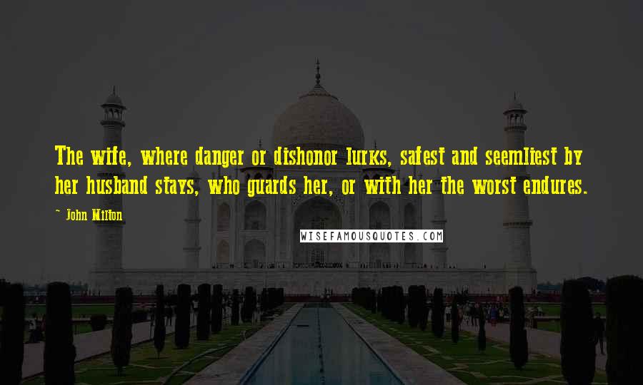 John Milton Quotes: The wife, where danger or dishonor lurks, safest and seemliest by her husband stays, who guards her, or with her the worst endures.