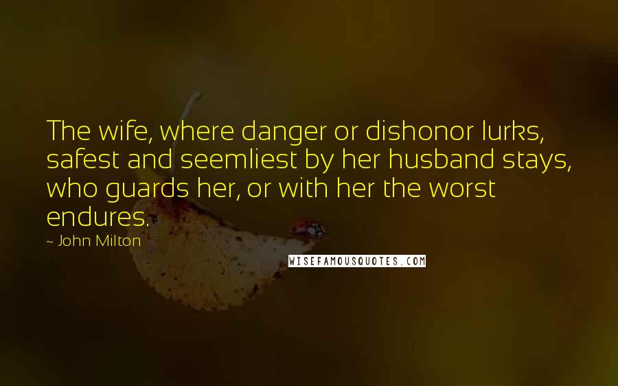 John Milton Quotes: The wife, where danger or dishonor lurks, safest and seemliest by her husband stays, who guards her, or with her the worst endures.